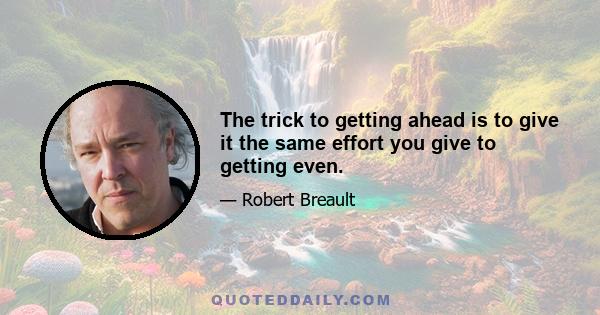 The trick to getting ahead is to give it the same effort you give to getting even.