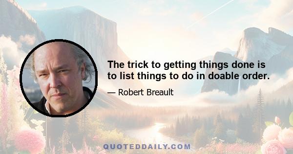 The trick to getting things done is to list things to do in doable order.