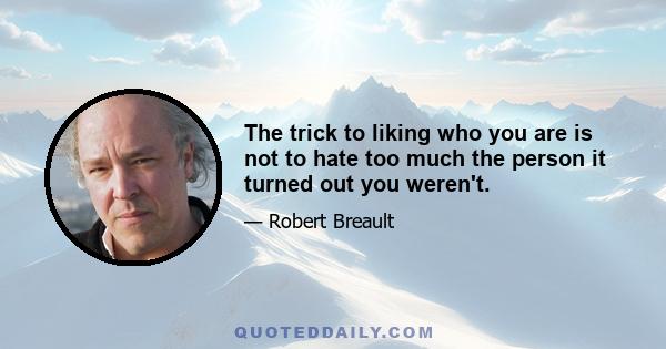 The trick to liking who you are is not to hate too much the person it turned out you weren't.