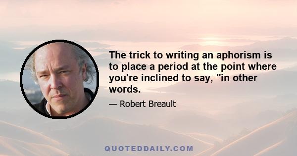 The trick to writing an aphorism is to place a period at the point where you're inclined to say, in other words.