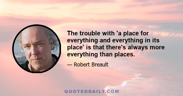 The trouble with 'a place for everything and everything in its place' is that there's always more everything than places.