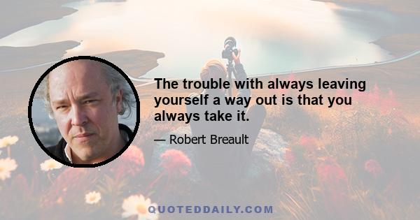 The trouble with always leaving yourself a way out is that you always take it.