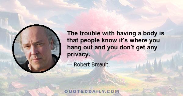 The trouble with having a body is that people know it's where you hang out and you don't get any privacy.