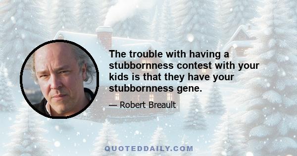 The trouble with having a stubbornness contest with your kids is that they have your stubbornness gene.