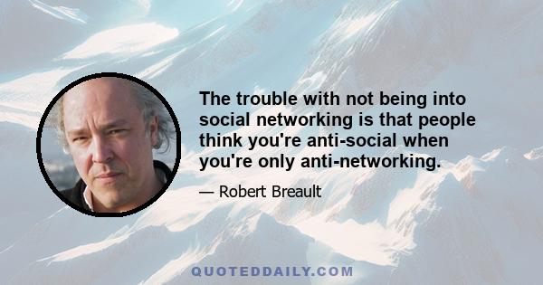 The trouble with not being into social networking is that people think you're anti-social when you're only anti-networking.