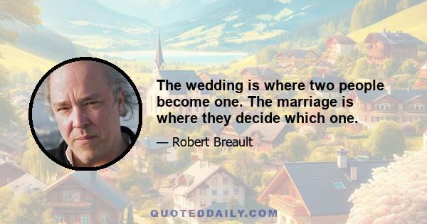 The wedding is where two people become one. The marriage is where they decide which one.