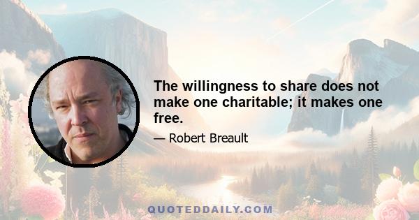 The willingness to share does not make one charitable; it makes one free.