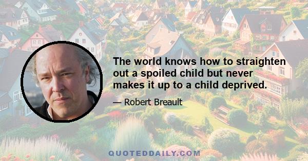 The world knows how to straighten out a spoiled child but never makes it up to a child deprived.