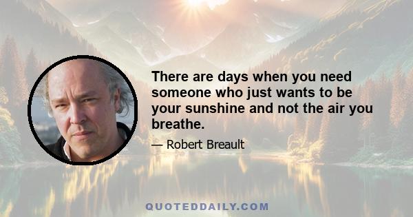 There are days when you need someone who just wants to be your sunshine and not the air you breathe.