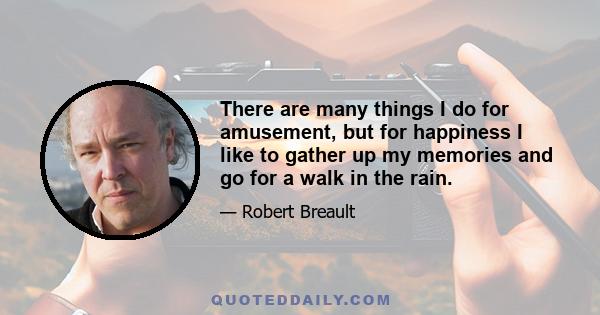 There are many things I do for amusement, but for happiness I like to gather up my memories and go for a walk in the rain.