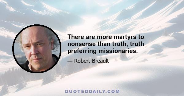 There are more martyrs to nonsense than truth, truth preferring missionaries.