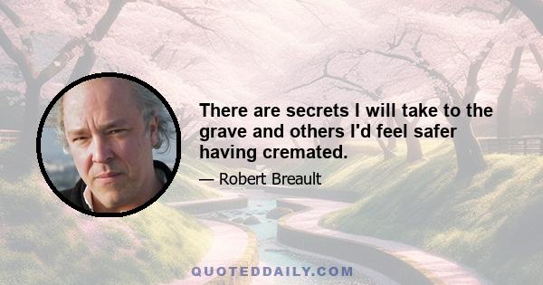 There are secrets I will take to the grave and others I'd feel safer having cremated.