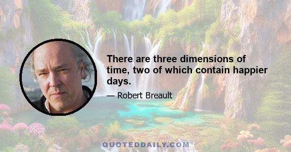 There are three dimensions of time, two of which contain happier days.