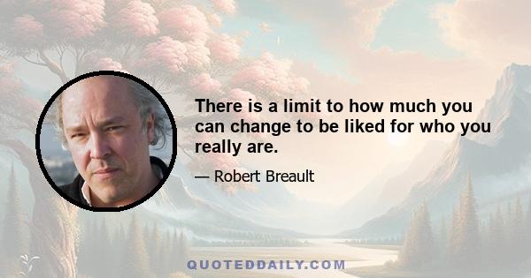 There is a limit to how much you can change to be liked for who you really are.