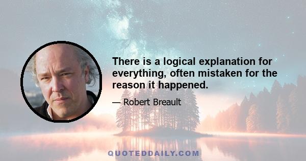 There is a logical explanation for everything, often mistaken for the reason it happened.