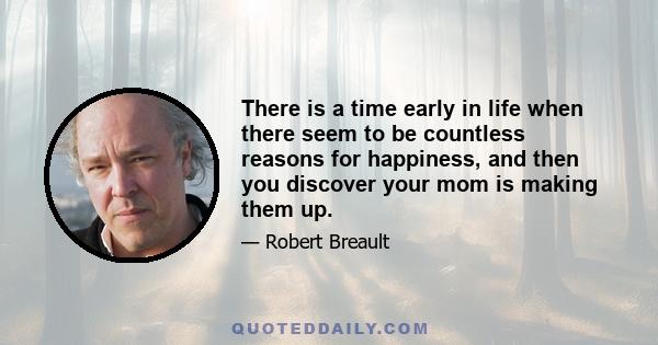There is a time early in life when there seem to be countless reasons for happiness, and then you discover your mom is making them up.