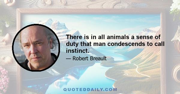 There is in all animals a sense of duty that man condescends to call instinct.