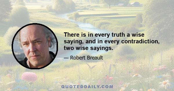 There is in every truth a wise saying, and in every contradiction, two wise sayings.