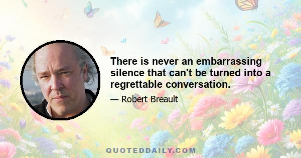 There is never an embarrassing silence that can't be turned into a regrettable conversation.