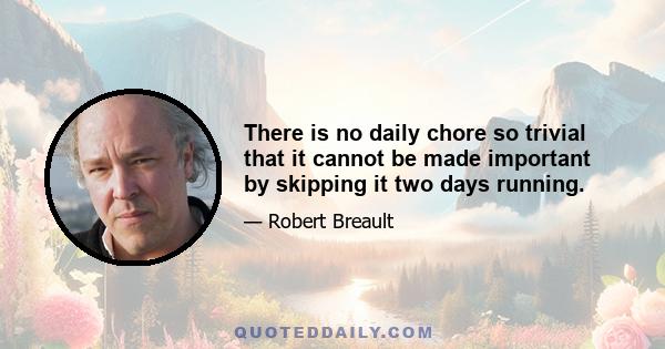 There is no daily chore so trivial that it cannot be made important by skipping it two days running.