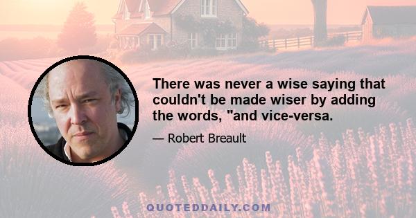 There was never a wise saying that couldn't be made wiser by adding the words, and vice-versa.