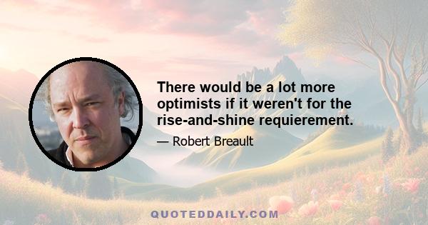 There would be a lot more optimists if it weren't for the rise-and-shine requierement.