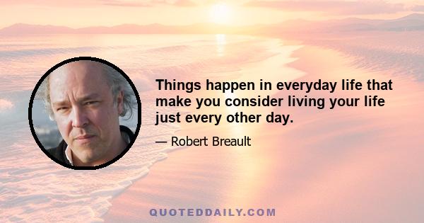 Things happen in everyday life that make you consider living your life just every other day.