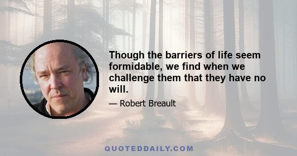 Though the barriers of life seem formidable, we find when we challenge them that they have no will.