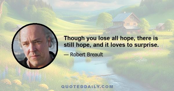 Though you lose all hope, there is still hope, and it loves to surprise.