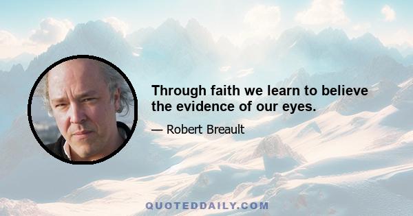 Through faith we learn to believe the evidence of our eyes.