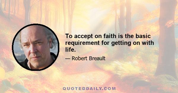 To accept on faith is the basic requirement for getting on with life.