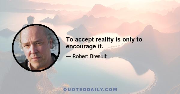 To accept reality is only to encourage it.