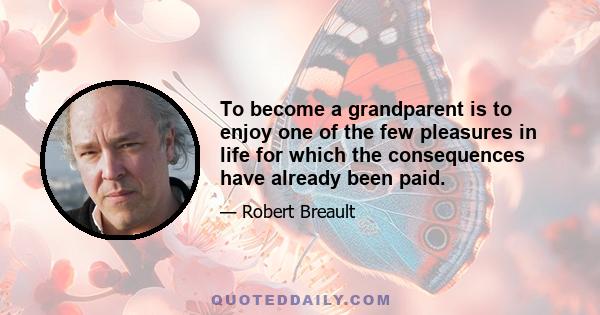 To become a grandparent is to enjoy one of the few pleasures in life for which the consequences have already been paid.