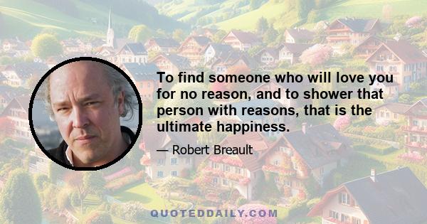 To find someone who will love you for no reason, and to shower that person with reasons, that is the ultimate happiness.