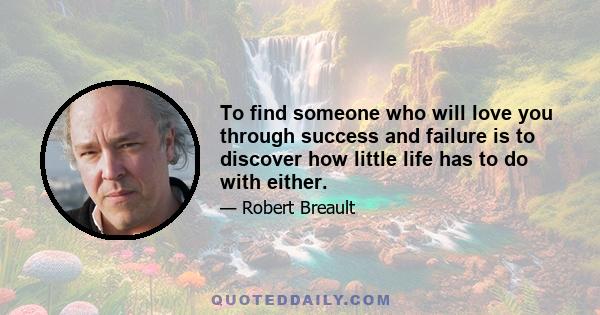 To find someone who will love you through success and failure is to discover how little life has to do with either.