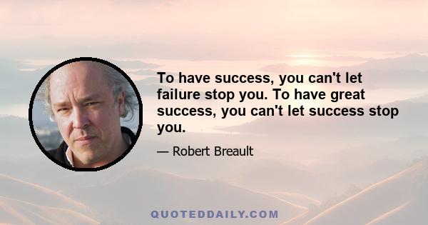 To have success, you can't let failure stop you. To have great success, you can't let success stop you.