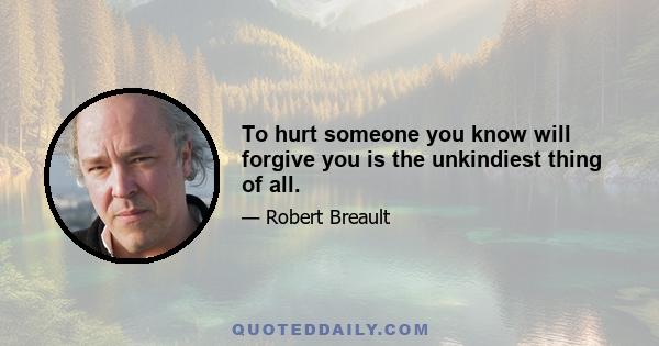 To hurt someone you know will forgive you is the unkindiest thing of all.