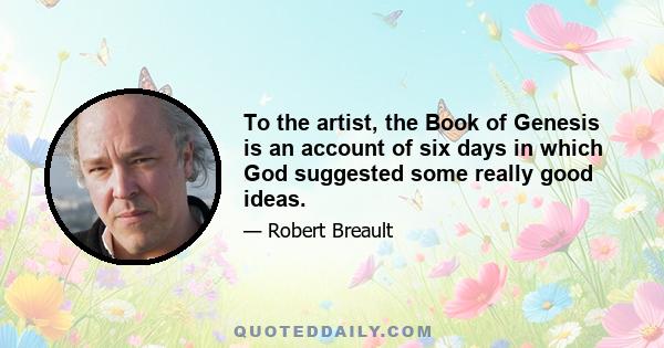 To the artist, the Book of Genesis is an account of six days in which God suggested some really good ideas.