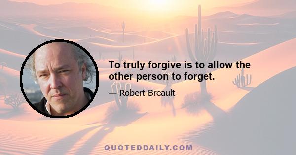 To truly forgive is to allow the other person to forget.