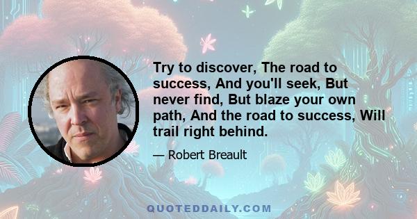 Try to discover, The road to success, And you'll seek, But never find, But blaze your own path, And the road to success, Will trail right behind.