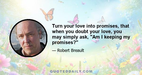 Turn your love into promises, that when you doubt your love, you may simply ask, Am I keeping my promises?