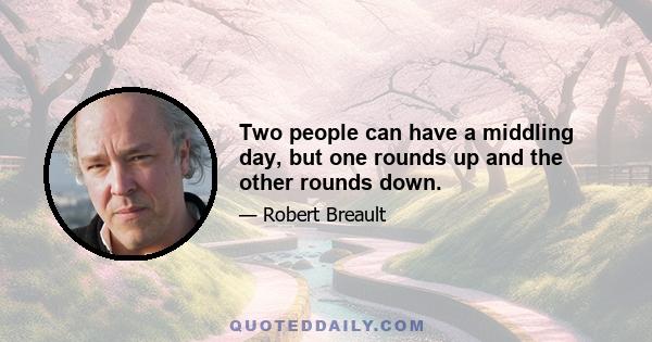 Two people can have a middling day, but one rounds up and the other rounds down.