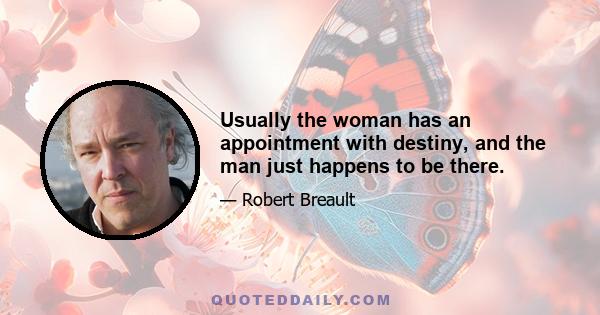 Usually the woman has an appointment with destiny, and the man just happens to be there.