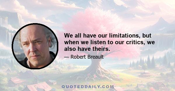 We all have our limitations, but when we listen to our critics, we also have theirs.