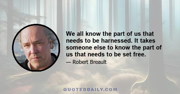 We all know the part of us that needs to be harnessed. It takes someone else to know the part of us that needs to be set free.