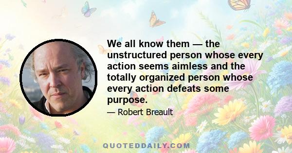 We all know them — the unstructured person whose every action seems aimless and the totally organized person whose every action defeats some purpose.