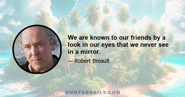 We are known to our friends by a look in our eyes that we never see in a mirror.