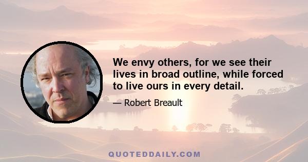 We envy others, for we see their lives in broad outline, while forced to live ours in every detail.