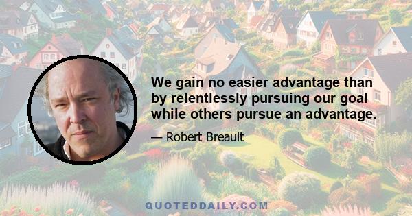 We gain no easier advantage than by relentlessly pursuing our goal while others pursue an advantage.