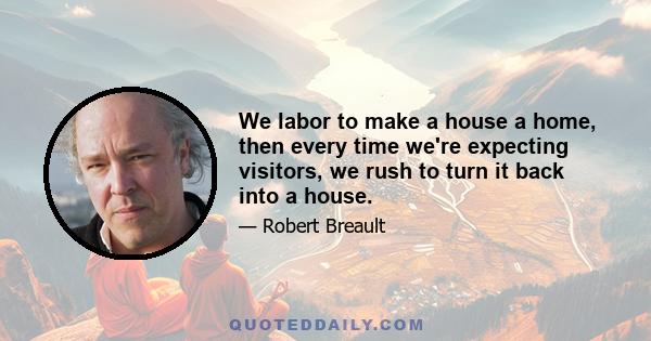 We labor to make a house a home, then every time we're expecting visitors, we rush to turn it back into a house.